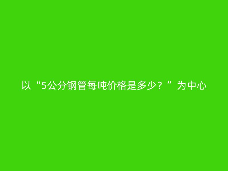 以“5公分鋼管每噸價格是多少？”為中心