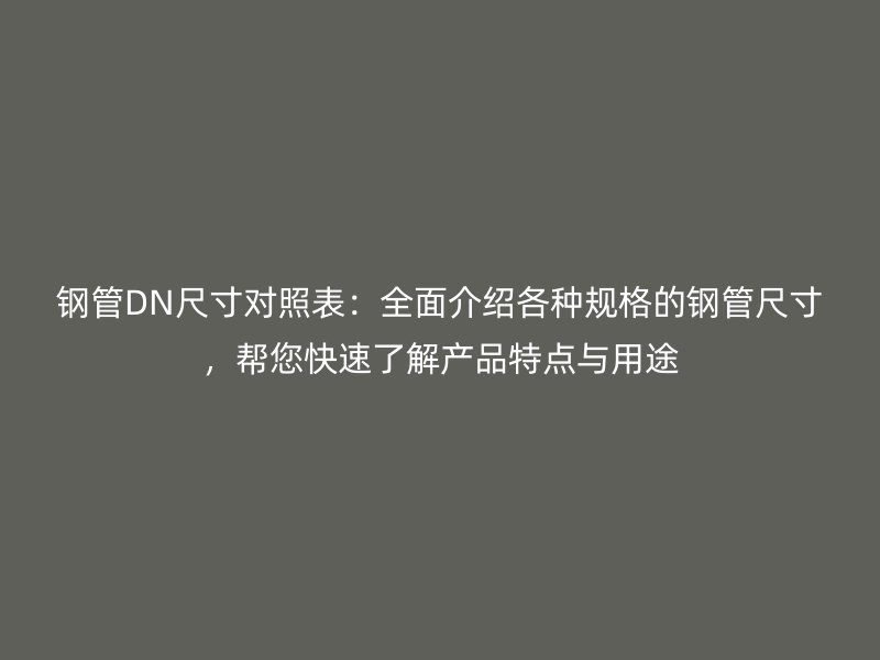鋼管DN尺寸對照表：全面介紹各種規(guī)格的鋼管尺寸，幫您快速了解產(chǎn)品特點與用途