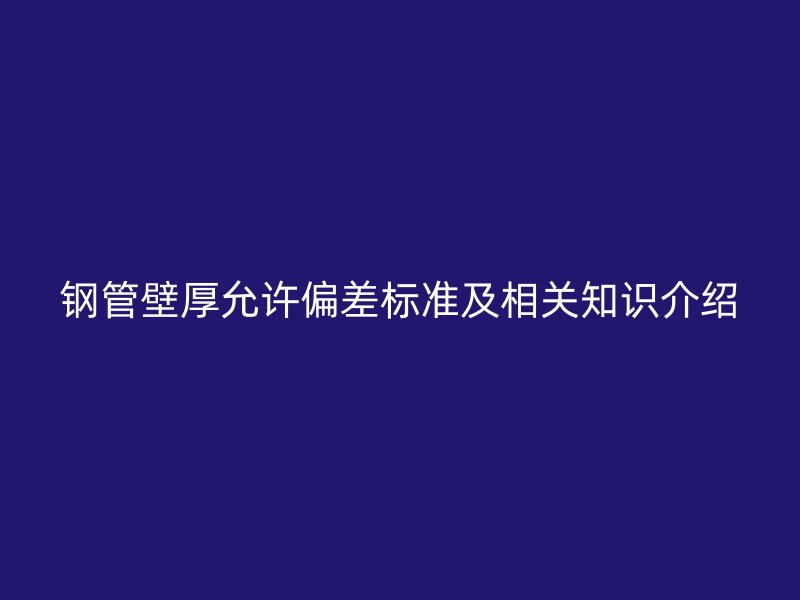 鋼管壁厚允許偏差標(biāo)準(zhǔn)及相關(guān)知識(shí)介紹
