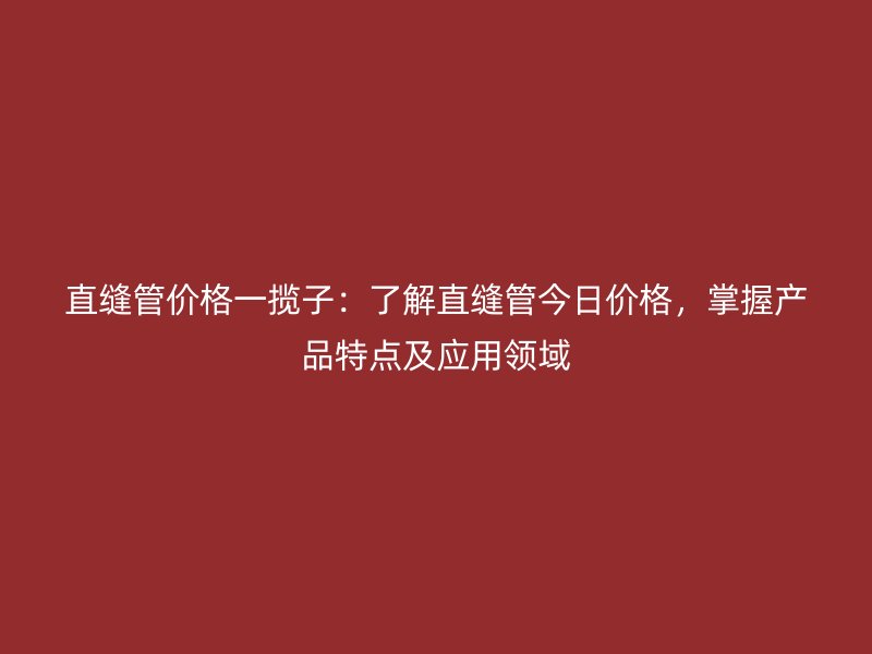 直縫管價格一攬子：了解直縫管今日價格，掌握產品特點及應用領域