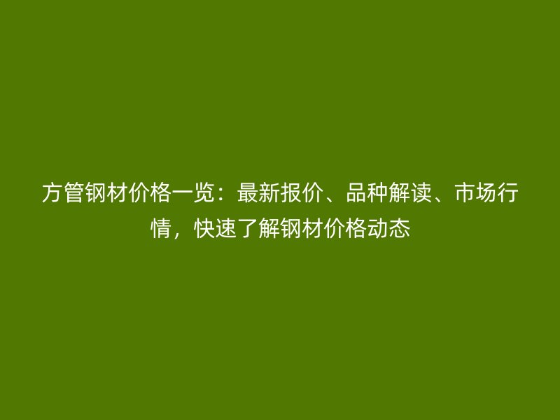 方管鋼材價格一覽：最新報價、品種解讀、市場行情，快速了解鋼材價格動態(tài)