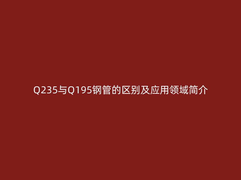 Q235與Q195鋼管的區(qū)別及應用領域簡介