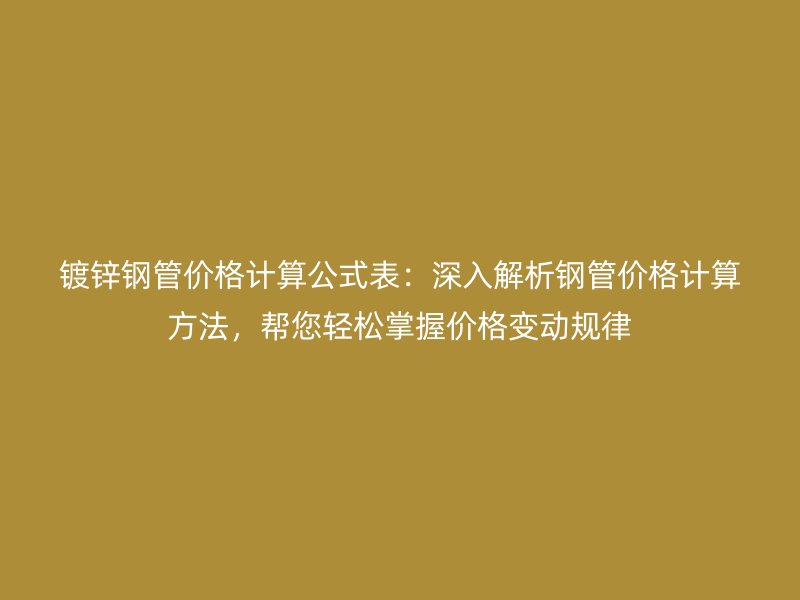 鍍鋅鋼管價格計算公式表：深入解析鋼管價格計算方法，幫您輕松掌握價格變動規(guī)律
