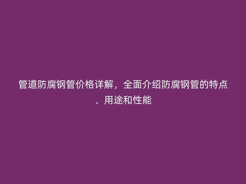 管道防腐鋼管價格詳解，全面介紹防腐鋼管的特點、用途和性能