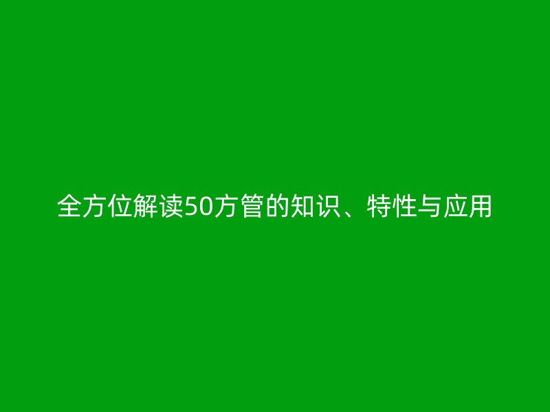 全方位解讀50方管的知識(shí)、特性與應(yīng)用