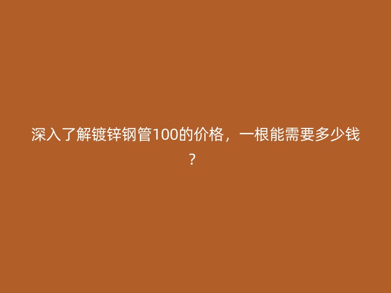 深入了解鍍鋅鋼管100的價(jià)格，一根能需要多少錢？
