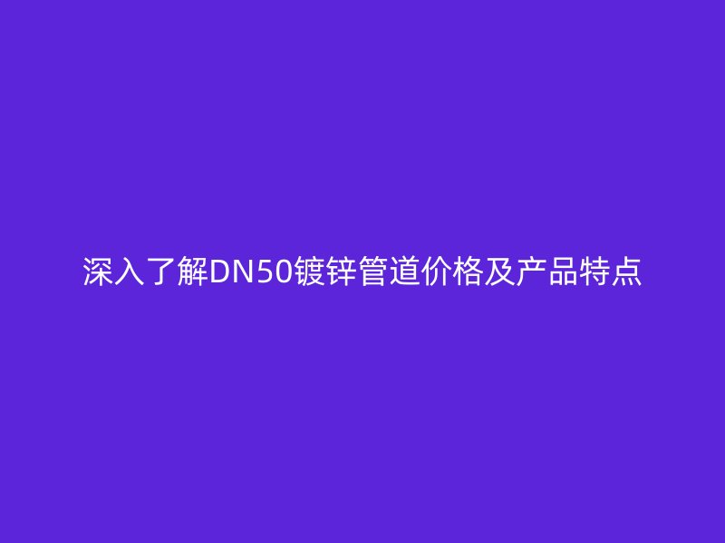 深入了解DN50鍍鋅管道價格及產品特點