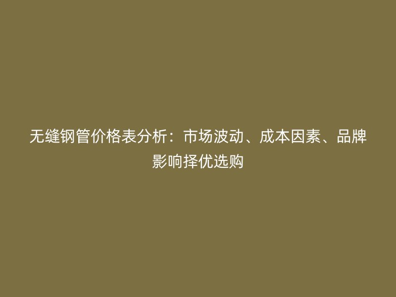 無縫鋼管價格表分析：市場波動、成本因素、品牌影響擇優(yōu)選購