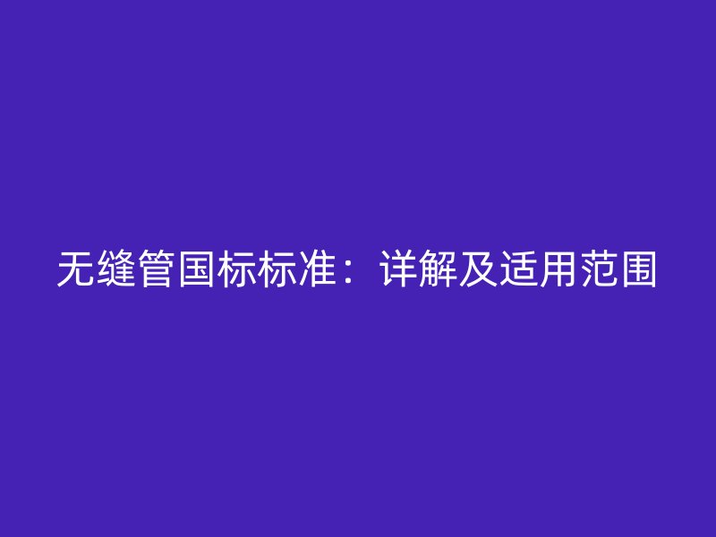 無(wú)縫管?chē)?guó)標(biāo)標(biāo)準(zhǔn)：詳解及適用范圍