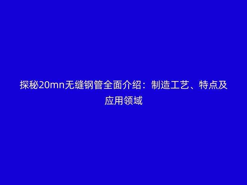 探秘20mn無縫鋼管全面介紹:制造工藝、特點(diǎn)及應(yīng)用領(lǐng)域
