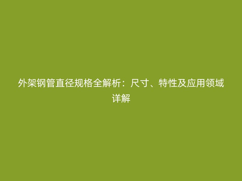 外架鋼管直徑規(guī)格全解析:尺寸、特性及應(yīng)用領(lǐng)域詳解