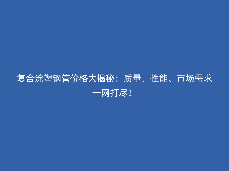 復合涂塑鋼管價格大揭秘：質量、性能、市場需求一網打盡！
