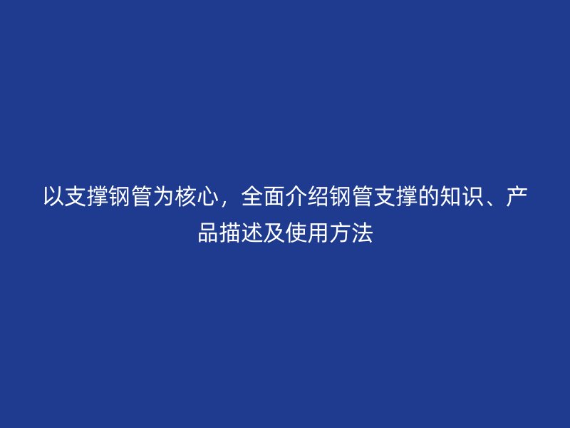 以支撐鋼管為核心，全面介紹鋼管支撐的知識、產(chǎn)品描述及使用方法