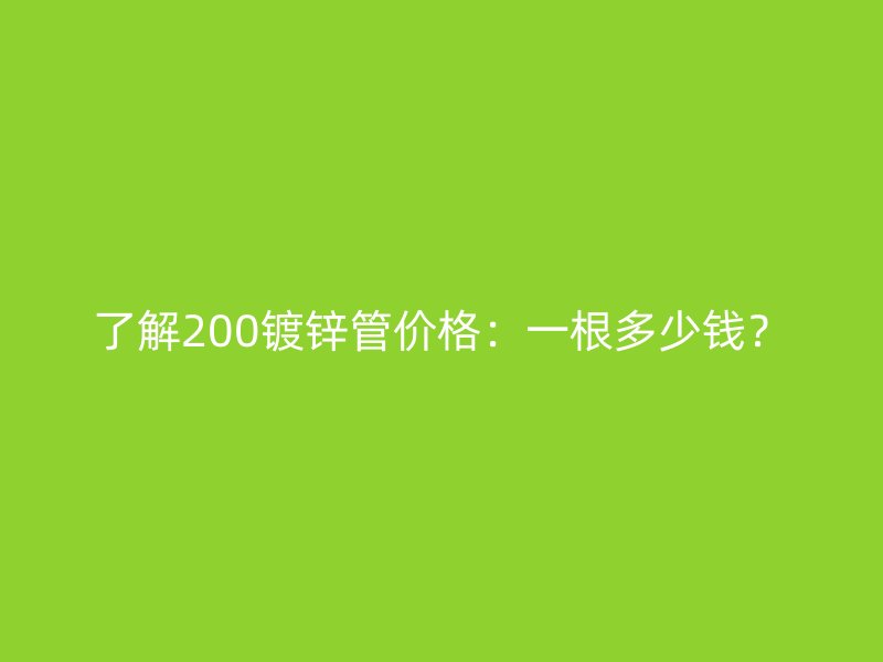 了解200鍍鋅管價格：一根多少錢？