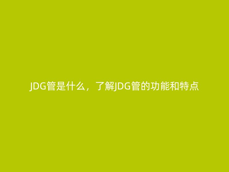 JDG管是什么，了解JDG管的功能和特點(diǎn)