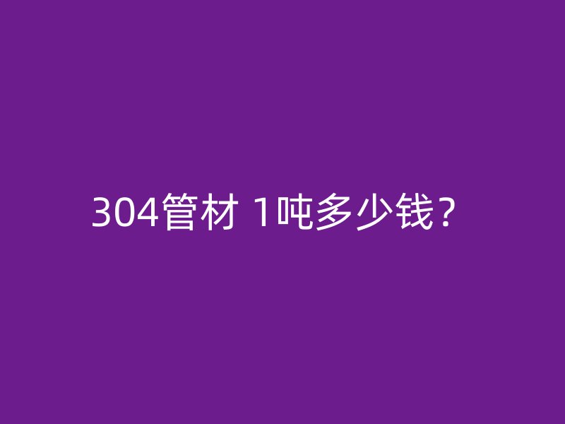 304管材 1噸多少錢(qián)？