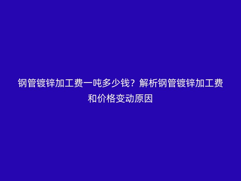 鋼管鍍鋅加工費(fèi)一噸多少錢？解析鋼管鍍鋅加工費(fèi)和價(jià)格變動(dòng)原因