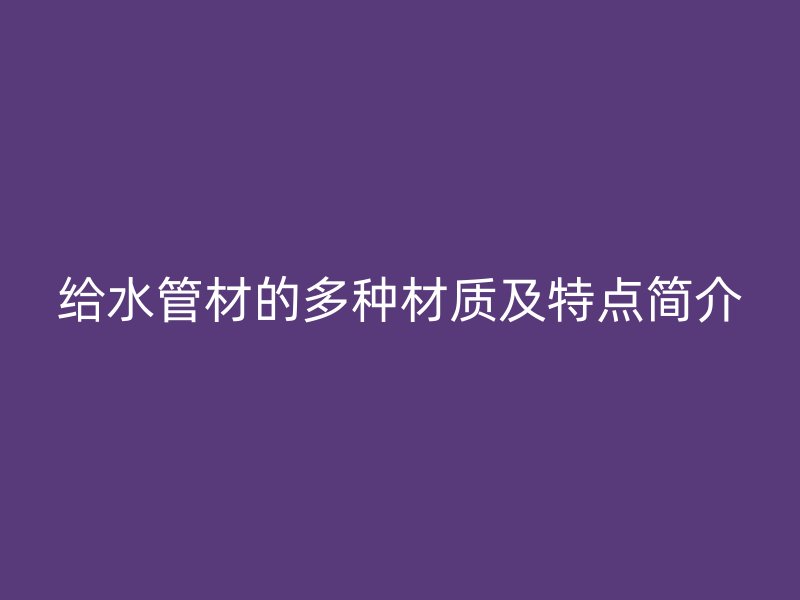 給水管材的多種材質(zhì)及特點(diǎn)簡(jiǎn)介