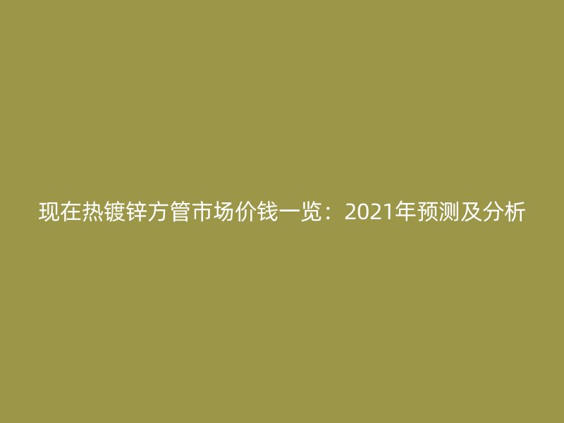 現(xiàn)在熱鍍鋅方管市場(chǎng)價(jià)錢一覽：2021年預(yù)測(cè)及分析