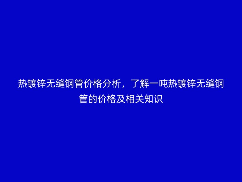 熱鍍鋅無縫鋼管價格分析,了解一噸熱鍍鋅無縫鋼管的價格及相關(guān)知識