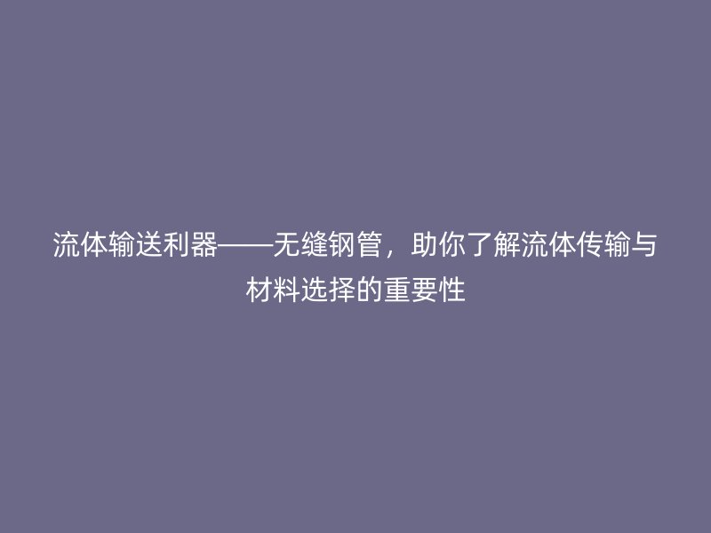 流體輸送利器——無(wú)縫鋼管，助你了解流體傳輸與材料選擇的重要性