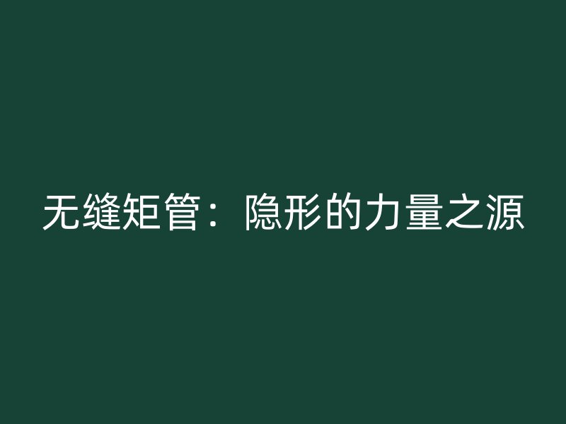 無(wú)縫矩管:隱形的力量之源