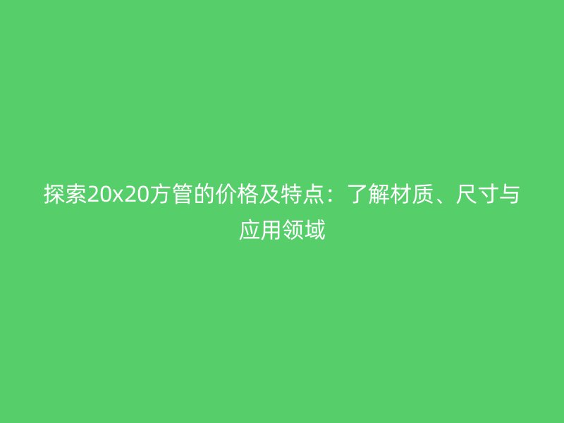 探索20x20方管的價格及特點:了解材質(zhì)、尺寸與應(yīng)用領(lǐng)域