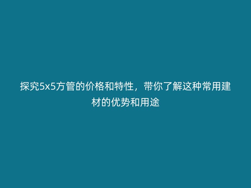 探究5x5方管的價格和特性,帶你了解這種常用建材的優(yōu)勢和用途