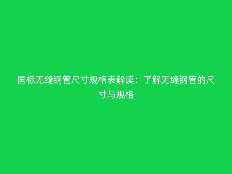 國標(biāo)無縫鋼管尺寸規(guī)格表解讀:了解無縫鋼管的尺寸與規(guī)格