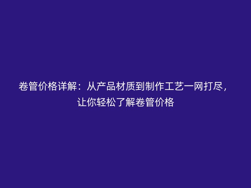卷管價格詳解：從產品材質到制作工藝一網打盡，讓你輕松了解卷管價格