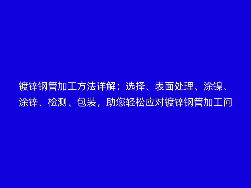 鍍鋅鋼管加工方法詳解：選擇、表面處理、涂鎳、涂鋅、檢測、包裝，助您輕松應(yīng)對鍍鋅鋼管加工問題
