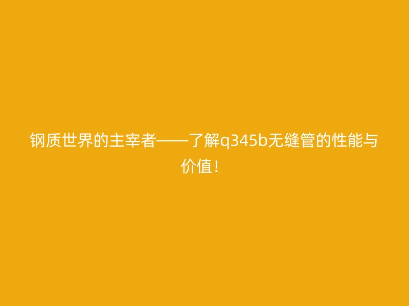 鋼質(zhì)世界的主宰者——了解q345b無縫管的性能與價值！