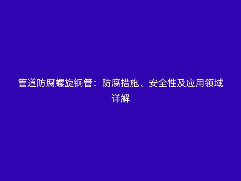 管道防腐螺旋鋼管：防腐措施、安全性及應(yīng)用領(lǐng)域詳解