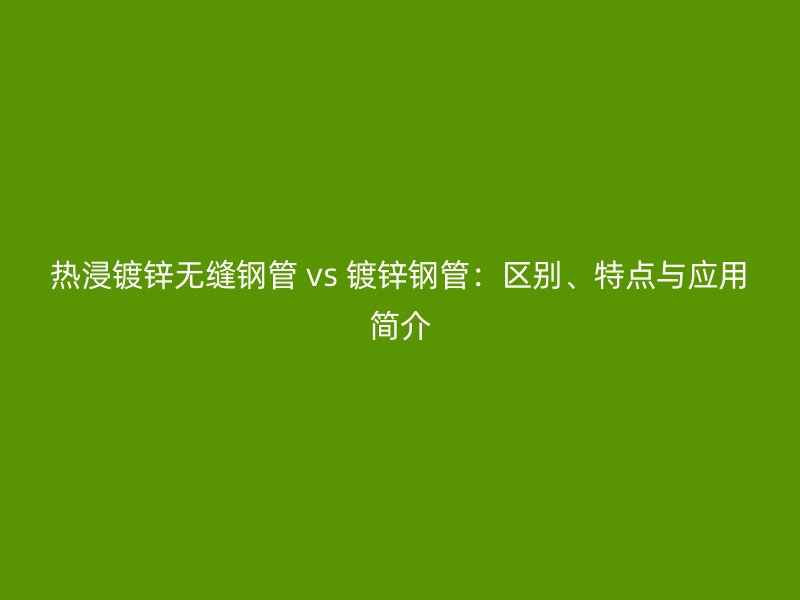 熱浸鍍鋅無縫鋼管 vs 鍍鋅鋼管：區(qū)別、特點與應(yīng)用簡介