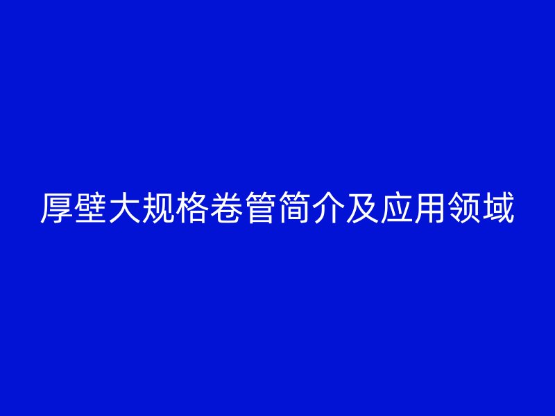 厚壁大規(guī)格卷管簡介及應(yīng)用領(lǐng)域
