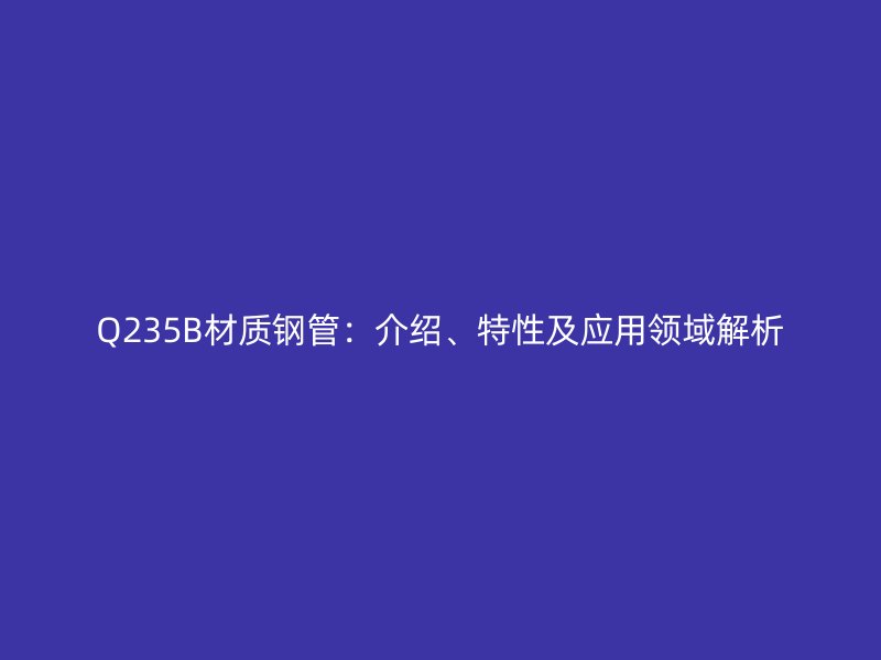 Q235B材質(zhì)鋼管：介紹、特性及應(yīng)用領(lǐng)域解析
