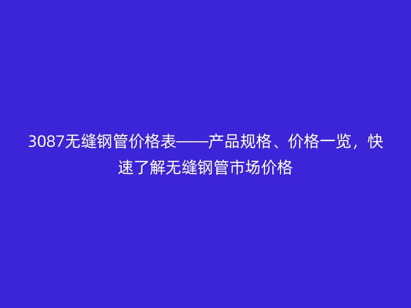 3087無縫鋼管價格表——產品規(guī)格、價格一覽，快速了解無縫鋼管市場價格