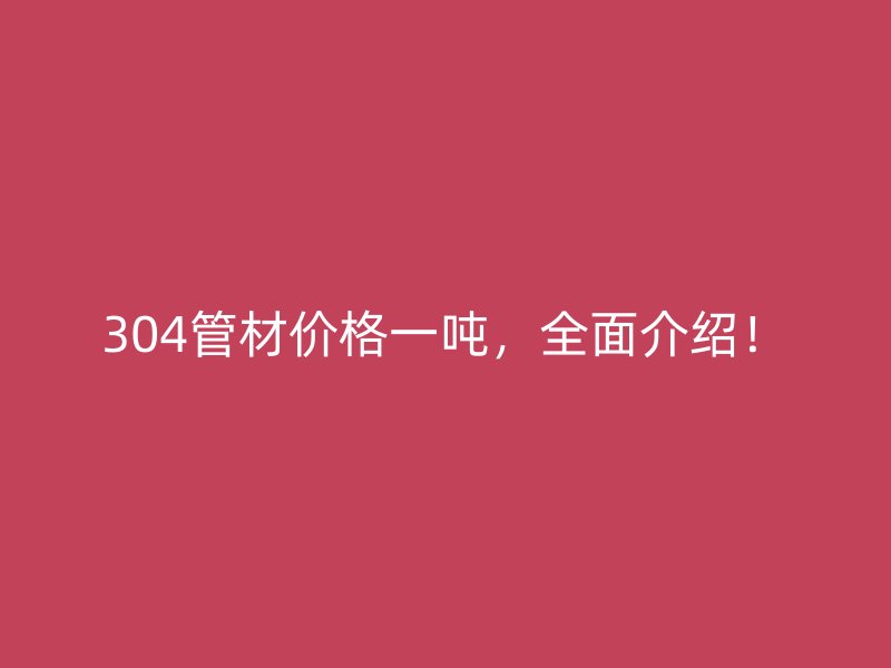 304管材價(jià)格一噸，全面介紹！