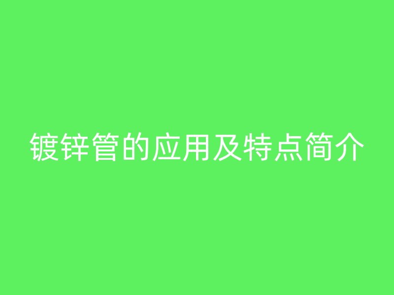 鍍鋅管的應(yīng)用及特點(diǎn)簡(jiǎn)介
