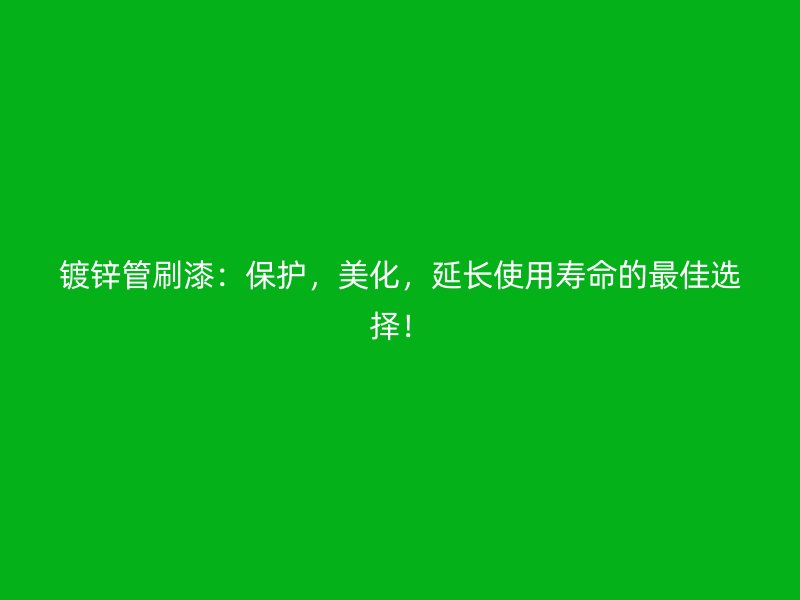 鍍鋅管刷漆：保護，美化，延長使用壽命的最佳選擇！