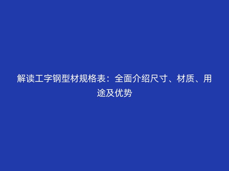 解讀工字鋼型材規(guī)格表：全面介紹尺寸、材質、用途及優(yōu)勢