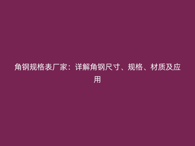 角鋼規(guī)格表廠家：詳解角鋼尺寸、規(guī)格、材質(zhì)及應(yīng)用