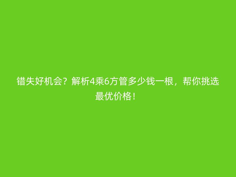 錯(cuò)失好機(jī)會(huì)？解析4乘6方管多少錢一根，幫你挑選最優(yōu)價(jià)格！