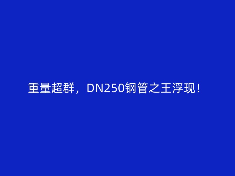 重量超群，DN250鋼管之王浮現(xiàn)！