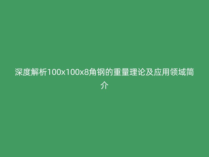 深度解析100x100x8角鋼的重量理論及應(yīng)用領(lǐng)域簡介