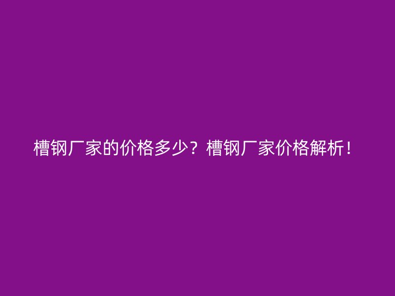 槽鋼廠家的價格多少？槽鋼廠家價格解析！