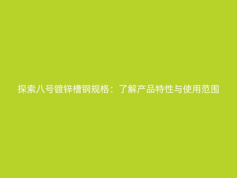 探索八號鍍鋅槽鋼規(guī)格:了解產(chǎn)品特性與使用范圍