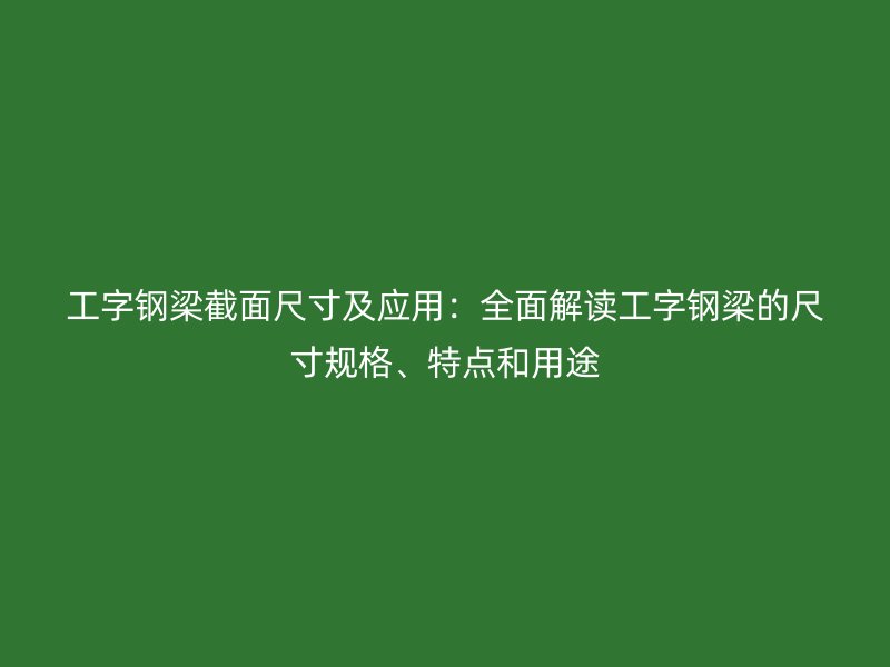 工字鋼梁截面尺寸及應用：全面解讀工字鋼梁的尺寸規(guī)格、特點和用途