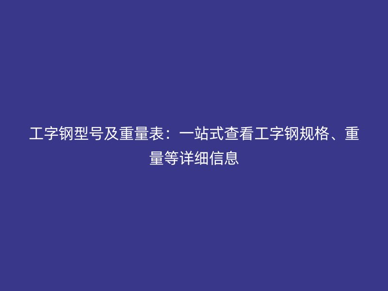 工字鋼型號(hào)及重量表：一站式查看工字鋼規(guī)格、重量等詳細(xì)信息