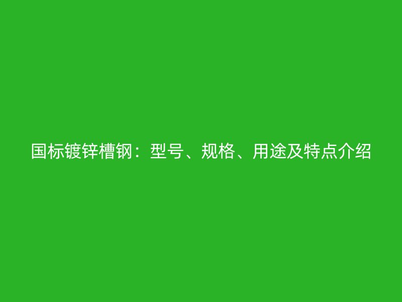 國(guó)標(biāo)鍍鋅槽鋼：型號(hào)、規(guī)格、用途及特點(diǎn)介紹